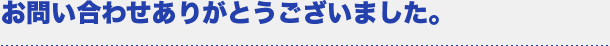お問い合わせありがとうございました。